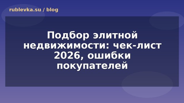 Подбор элитной недвижимости: чек-лист 2026, ошибки покупателей