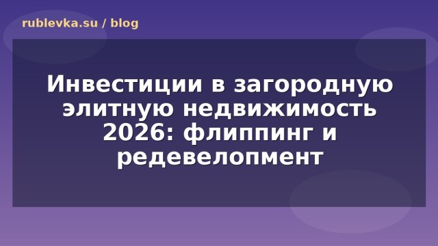 Инвестиции в загородную элитную недвижимость 2026: флиппинг и редевелопмент