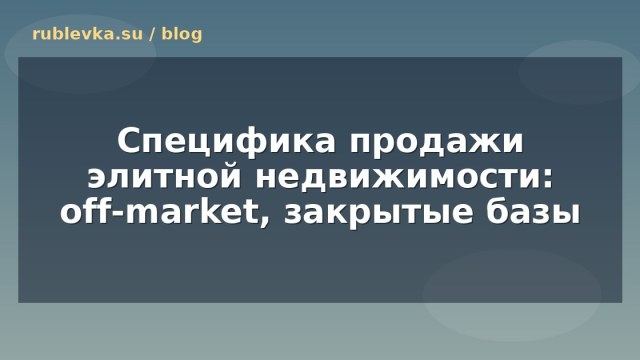Специфика продажи элитной недвижимости: off-market, закрытые базы