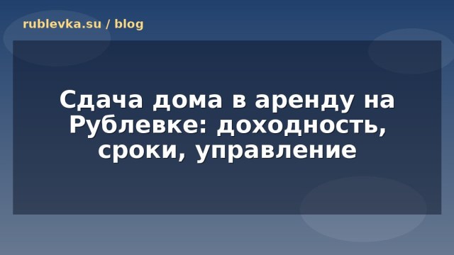 Сдача дома в аренду на Рублевке: доходность, сроки, управление